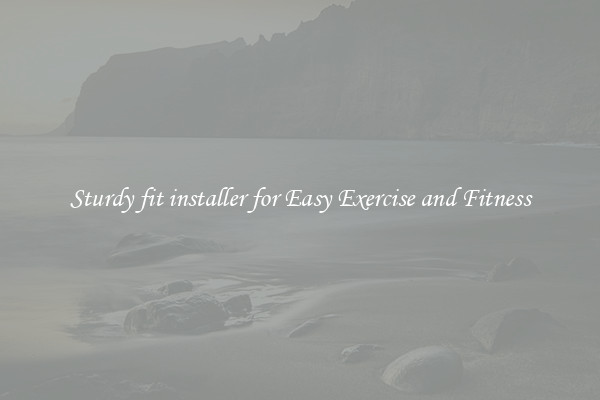 Sturdy fit installer for Easy Exercise and Fitness