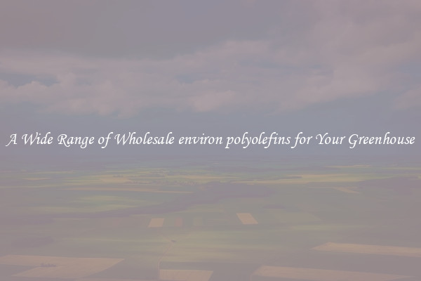A Wide Range of Wholesale environ polyolefins for Your Greenhouse