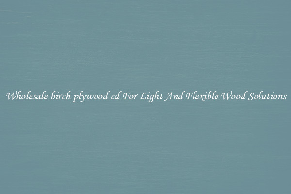 Wholesale birch plywood cd For Light And Flexible Wood Solutions