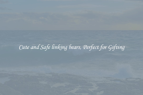 Cute and Safe linking bears, Perfect for Gifting