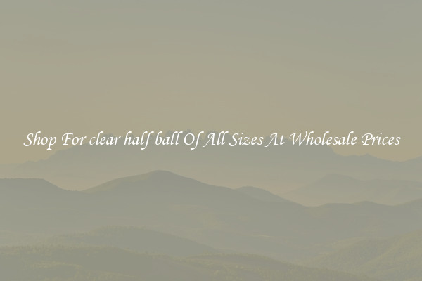 Shop For clear half ball Of All Sizes At Wholesale Prices