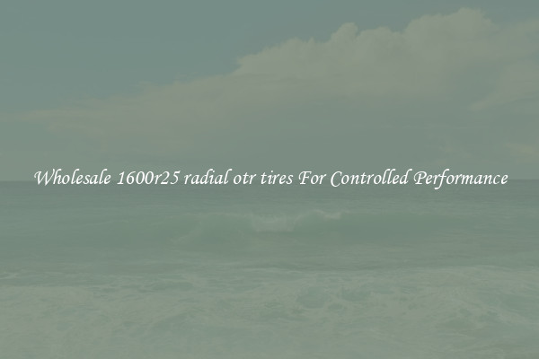 Wholesale 1600r25 radial otr tires For Controlled Performance