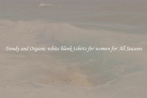 Trendy and Organic white blank tshirts for women for All Seasons