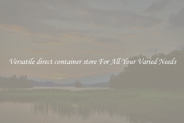 Versatile direct container store For All Your Varied Needs