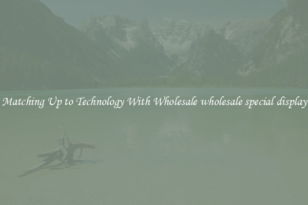Matching Up to Technology With Wholesale wholesale special display