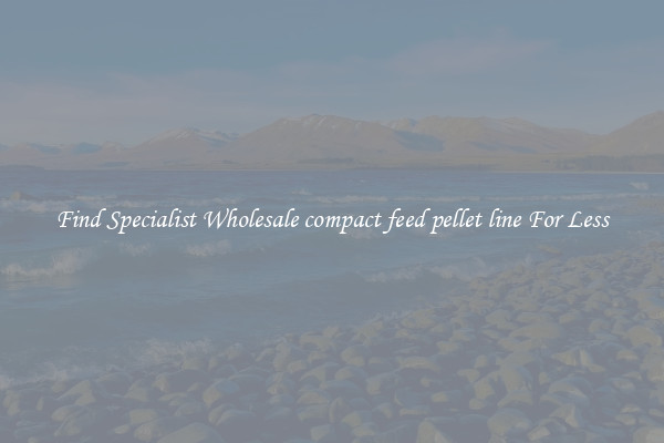  Find Specialist Wholesale compact feed pellet line For Less 