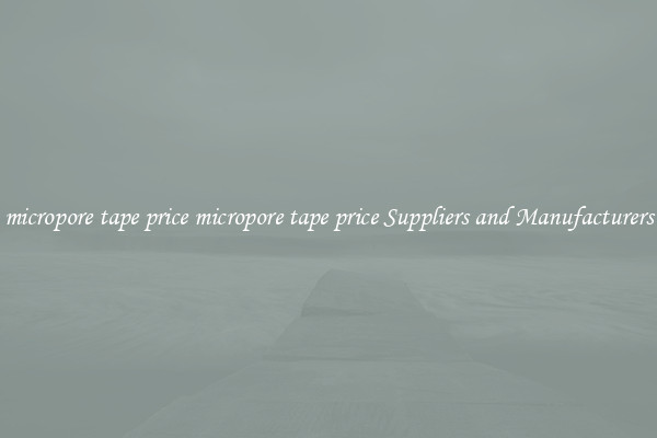 micropore tape price micropore tape price Suppliers and Manufacturers