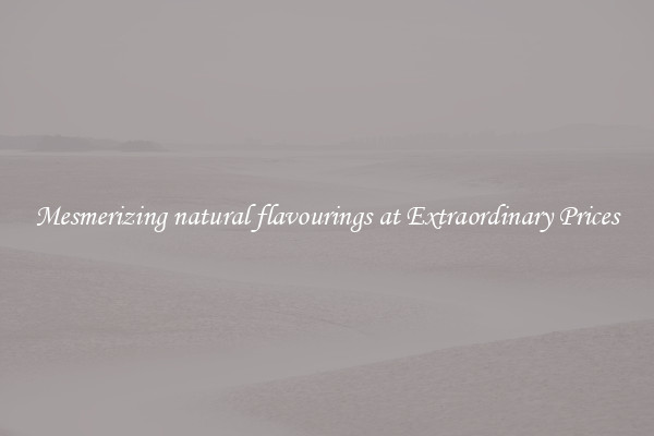 Mesmerizing natural flavourings at Extraordinary Prices