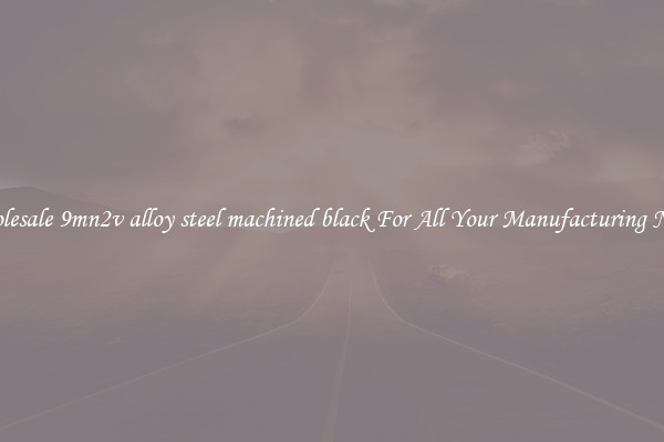 Wholesale 9mn2v alloy steel machined black For All Your Manufacturing Needs