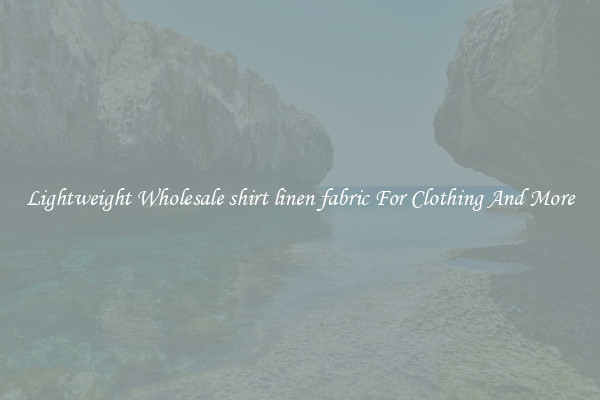 Lightweight Wholesale shirt linen fabric For Clothing And More
