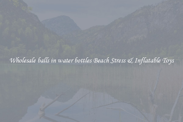 Wholesale balls in water bottles Beach Stress & Inflatable Toys