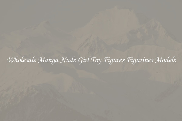 Wholesale Manga Nude Girl Toy Figures Figurines Models