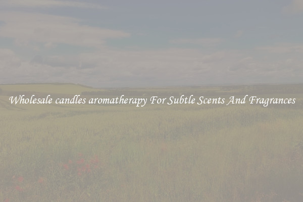 Wholesale candles aromatherapy For Subtle Scents And Fragrances