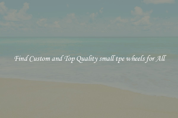 Find Custom and Top Quality small tpe wheels for All