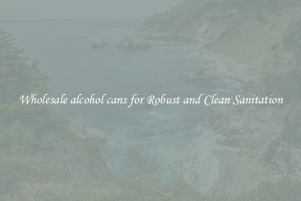 Wholesale alcohol cans for Robust and Clean Sanitation