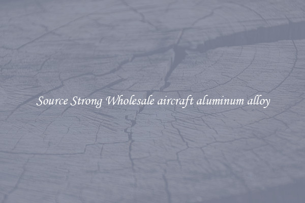 Source Strong Wholesale aircraft aluminum alloy