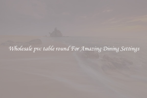 Wholesale pvc table round For Amazing Dining Settings