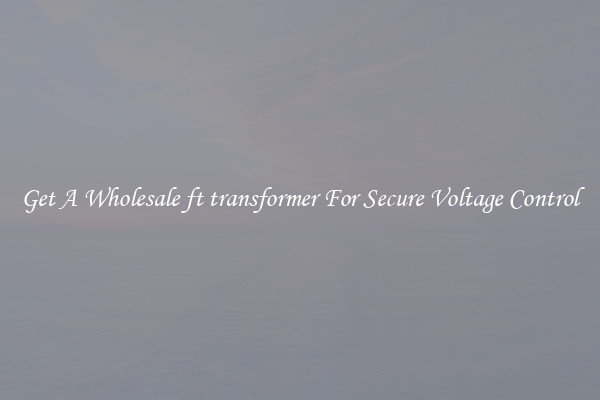 Get A Wholesale ft transformer For Secure Voltage Control
