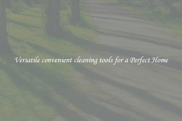 Versatile convenient cleaning tools for a Perfect Home