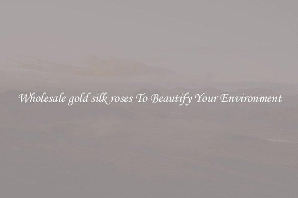 Wholesale gold silk roses To Beautify Your Environment