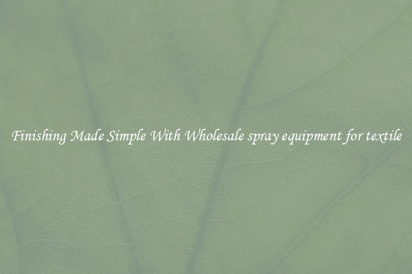 Finishing Made Simple With Wholesale spray equipment for textile