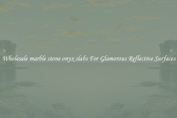 Wholesale marble stone onyx slabs For Glamorous Reflective Surfaces