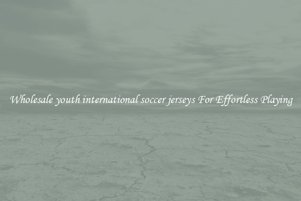Wholesale youth international soccer jerseys For Effortless Playing